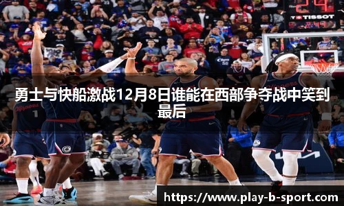勇士与快船激战12月8日谁能在西部争夺战中笑到最后