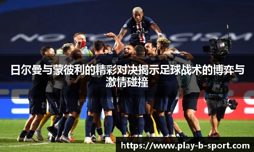 日尔曼与蒙彼利的精彩对决揭示足球战术的博弈与激情碰撞