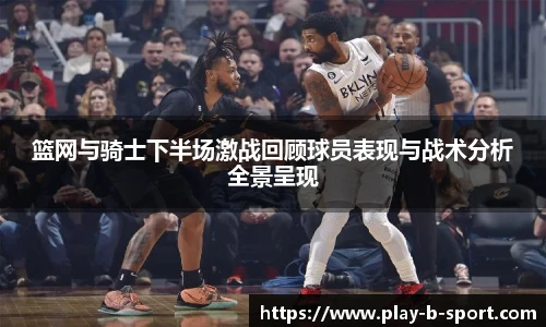 篮网与骑士下半场激战回顾球员表现与战术分析全景呈现
