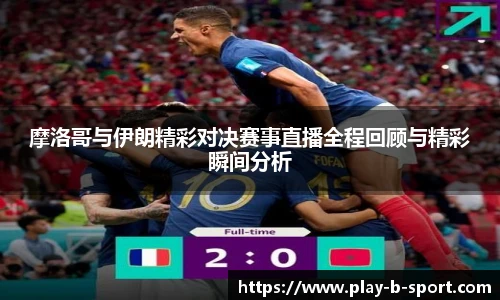 摩洛哥与伊朗精彩对决赛事直播全程回顾与精彩瞬间分析