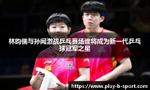 林昀儒与孙闻激战乒乓赛场谁将成为新一代乒乓球冠军之星