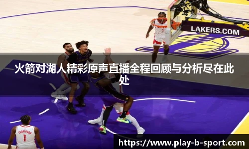 火箭对湖人精彩原声直播全程回顾与分析尽在此处