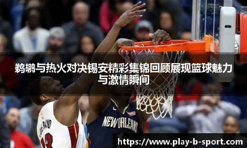 鹈鹕与热火对决锡安精彩集锦回顾展现篮球魅力与激情瞬间